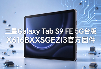 三星Galaxy Tab S9 FE 5G台版X616BXXSGEZI3官方五件套固件下载