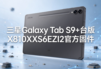 ​三星Galaxy Tab S9+台版X810XXS6EZI2官方四件套固件下载